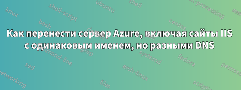 Как перенести сервер Azure, включая сайты IIS с одинаковым именем, но разными DNS