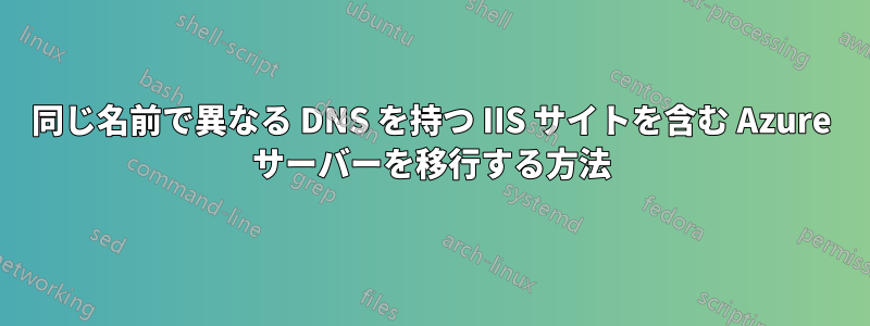 同じ名前で異なる DNS を持つ IIS サイトを含む Azure サーバーを移行する方法