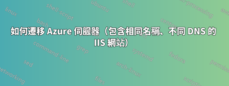 如何遷移 Azure 伺服器（包含相同名稱、不同 DNS 的 IIS 網站）