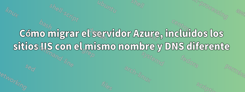 Cómo migrar el servidor Azure, incluidos los sitios IIS con el mismo nombre y DNS diferente