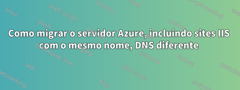 Como migrar o servidor Azure, incluindo sites IIS com o mesmo nome, DNS diferente