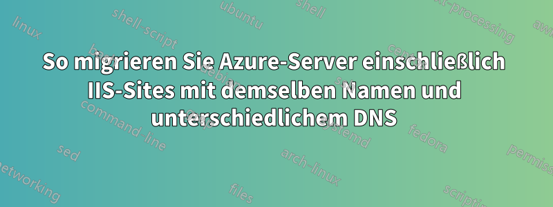 So migrieren Sie Azure-Server einschließlich IIS-Sites mit demselben Namen und unterschiedlichem DNS