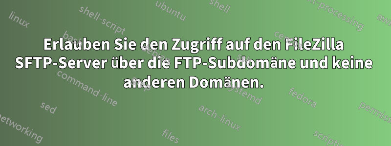 Erlauben Sie den Zugriff auf den FileZilla SFTP-Server über die FTP-Subdomäne und keine anderen Domänen.