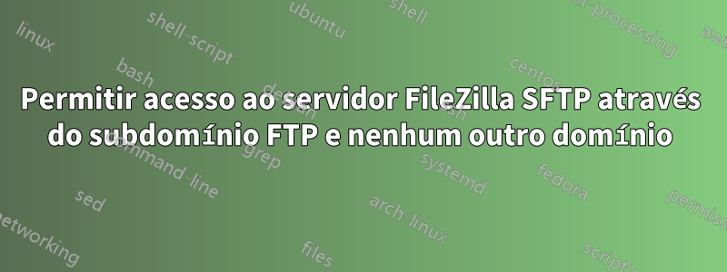 Permitir acesso ao servidor FileZilla SFTP através do subdomínio FTP e nenhum outro domínio