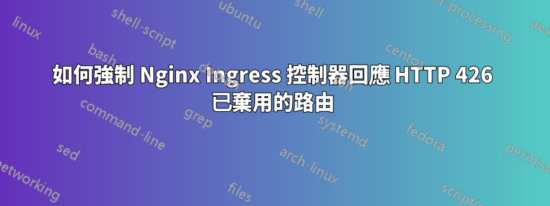 如何強制 Nginx Ingress 控制器回應 HTTP 426 已棄用的路由