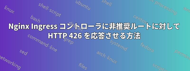 Nginx Ingress コントローラに非推奨ルートに対して HTTP 426 を応答させる方法