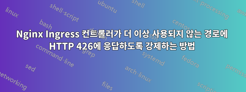 Nginx Ingress 컨트롤러가 더 이상 사용되지 않는 경로에 HTTP 426에 응답하도록 강제하는 방법