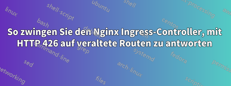 So zwingen Sie den Nginx Ingress-Controller, mit HTTP 426 auf veraltete Routen zu antworten