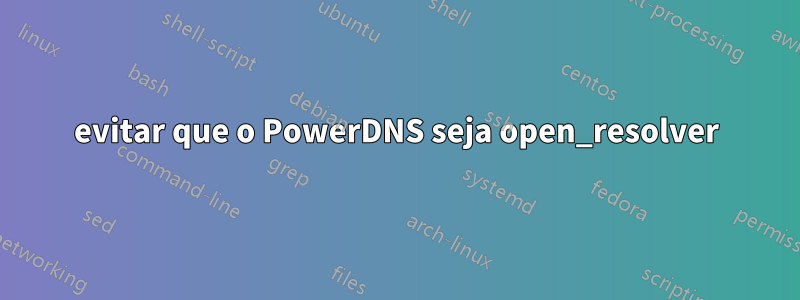 evitar que o PowerDNS seja open_resolver