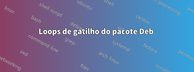 Loops de gatilho do pacote Deb