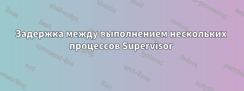 Задержка между выполнением нескольких процессов Supervisor