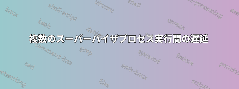 複数のスーパーバイザプロセス実行間の遅延