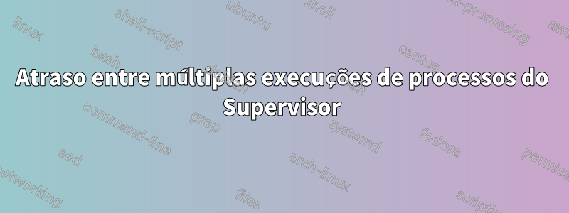 Atraso entre múltiplas execuções de processos do Supervisor