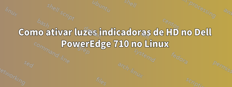 Como ativar luzes indicadoras de HD no Dell PowerEdge 710 no Linux