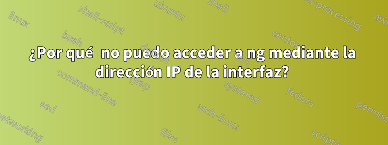 ¿Por qué no puedo acceder a ng mediante la dirección IP de la interfaz?