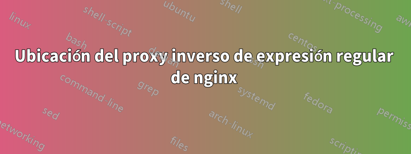 Ubicación del proxy inverso de expresión regular de nginx