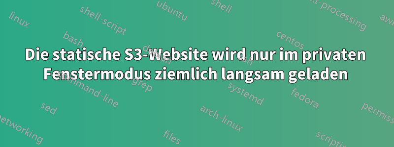 Die statische S3-Website wird nur im privaten Fenstermodus ziemlich langsam geladen