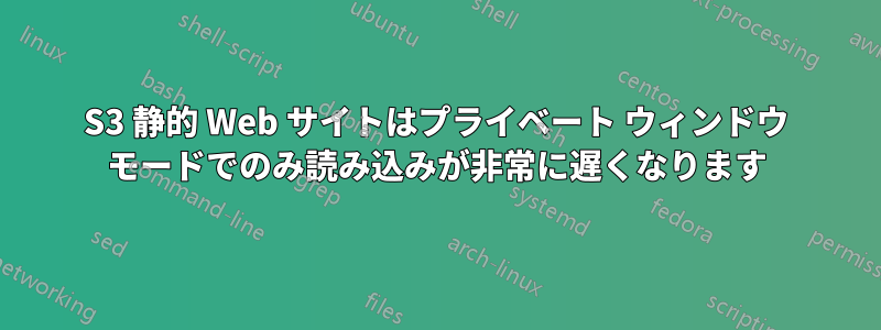 S3 静的 Web サイトはプライベート ウィンドウ モードでのみ読み込みが非常に遅くなります