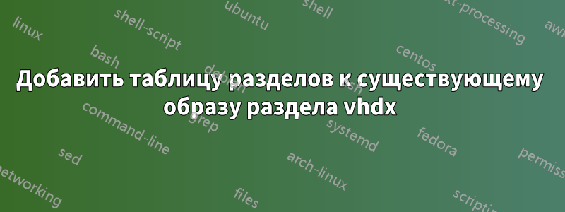 Добавить таблицу разделов к существующему образу раздела vhdx