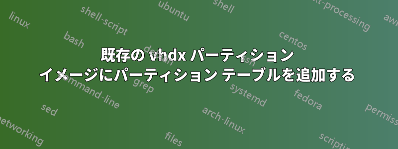 既存の vhdx パーティション イメージにパーティション テーブルを追加する