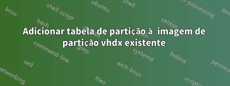 Adicionar tabela de partição à imagem de partição vhdx existente