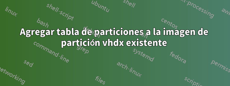 Agregar tabla de particiones a la imagen de partición vhdx existente