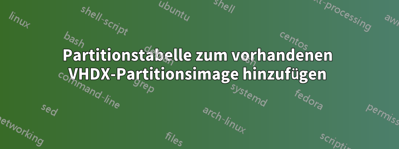 Partitionstabelle zum vorhandenen VHDX-Partitionsimage hinzufügen