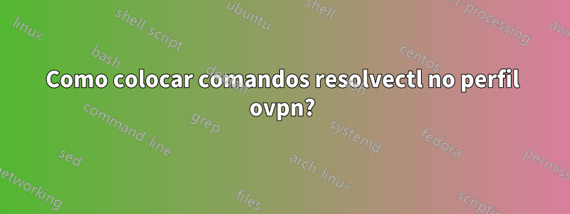 Como colocar comandos resolvectl no perfil ovpn?