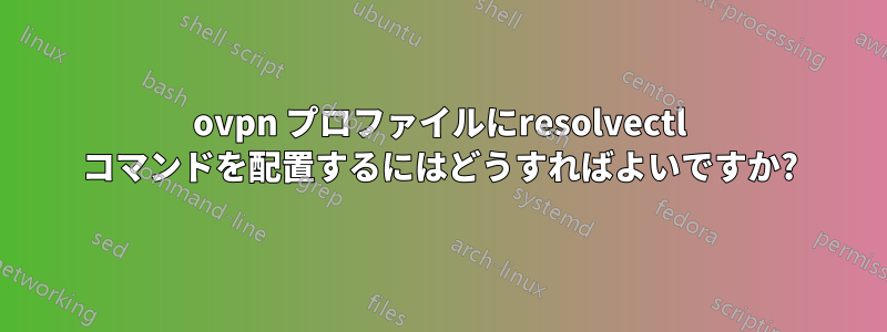 ovpn プロファイルにresolvectl コマンドを配置するにはどうすればよいですか?