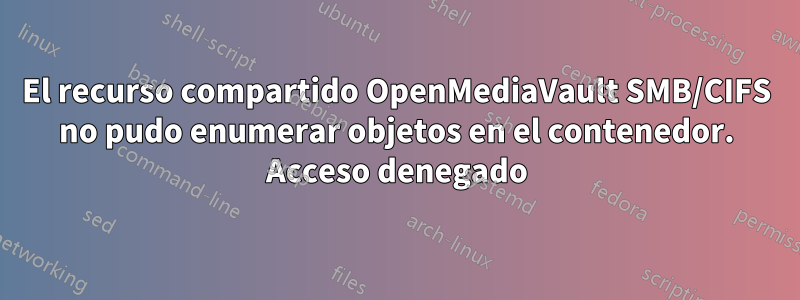 El recurso compartido OpenMediaVault SMB/CIFS no pudo enumerar objetos en el contenedor. Acceso denegado