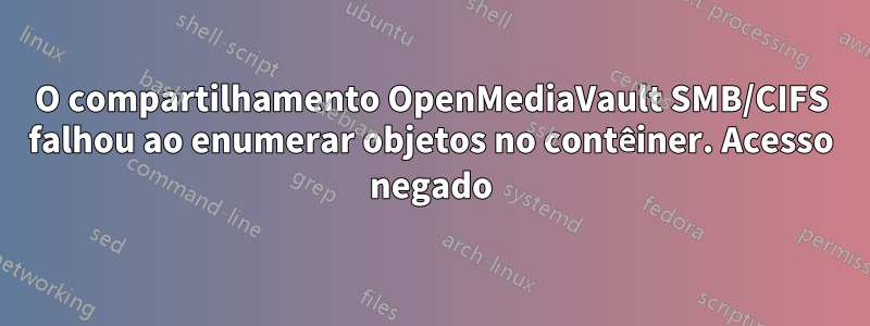 O compartilhamento OpenMediaVault SMB/CIFS falhou ao enumerar objetos no contêiner. Acesso negado