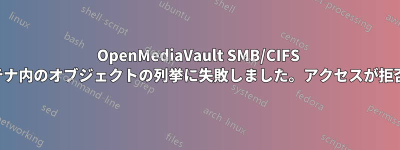 OpenMediaVault SMB/CIFS 共有はコンテナ内のオブジェクトの列挙に失敗しました。アクセスが拒否されました