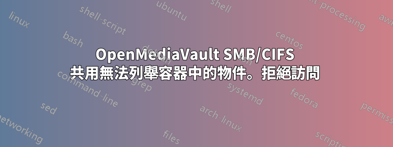 OpenMediaVault SMB/CIFS 共用無法列舉容器中的物件。拒絕訪問