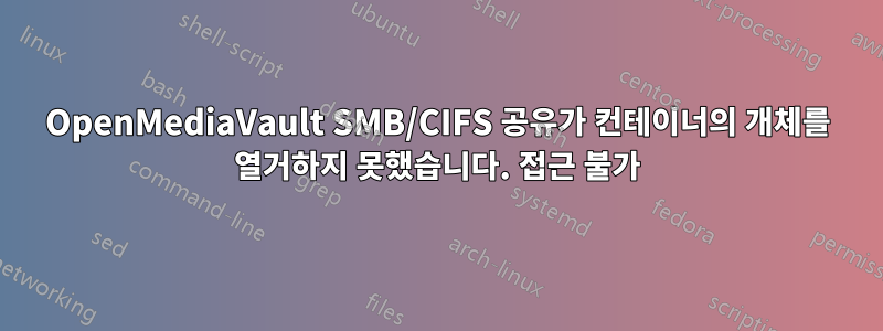 OpenMediaVault SMB/CIFS 공유가 컨테이너의 개체를 열거하지 못했습니다. 접근 불가