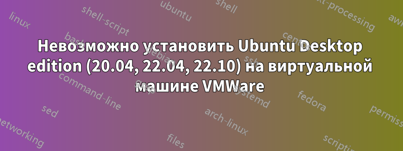 Невозможно установить Ubuntu Desktop edition (20.04, 22.04, 22.10) на виртуальной машине VMWare