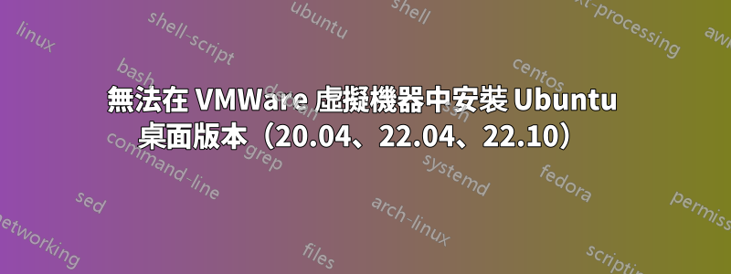 無法在 VMWare 虛擬機器中安裝 Ubuntu 桌面版本（20.04、22.04、22.10）