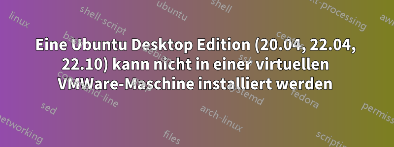 Eine Ubuntu Desktop Edition (20.04, 22.04, 22.10) kann nicht in einer virtuellen VMWare-Maschine installiert werden