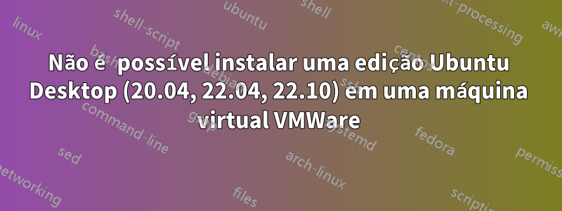 Não é possível instalar uma edição Ubuntu Desktop (20.04, 22.04, 22.10) em uma máquina virtual VMWare