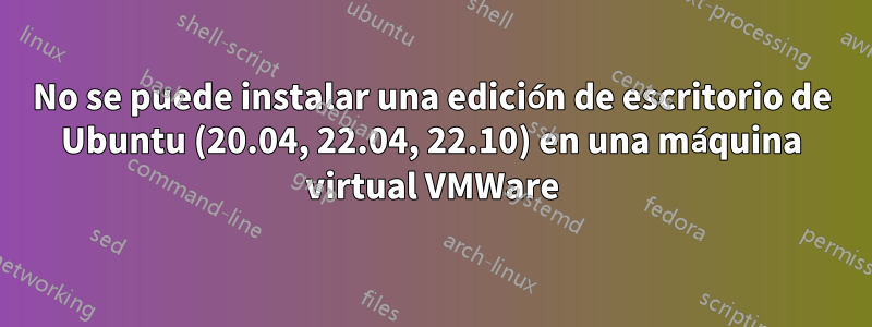 No se puede instalar una edición de escritorio de Ubuntu (20.04, 22.04, 22.10) en una máquina virtual VMWare