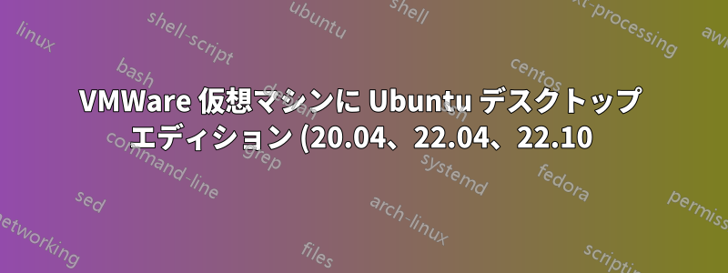 VMWare 仮想マシンに Ubuntu デスクトップ エディション (20.04、22.04、22.10) をインストールできない