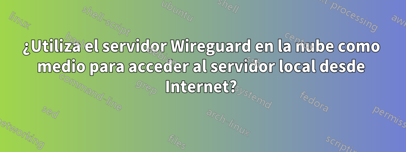 ¿Utiliza el servidor Wireguard en la nube como medio para acceder al servidor local desde Internet?