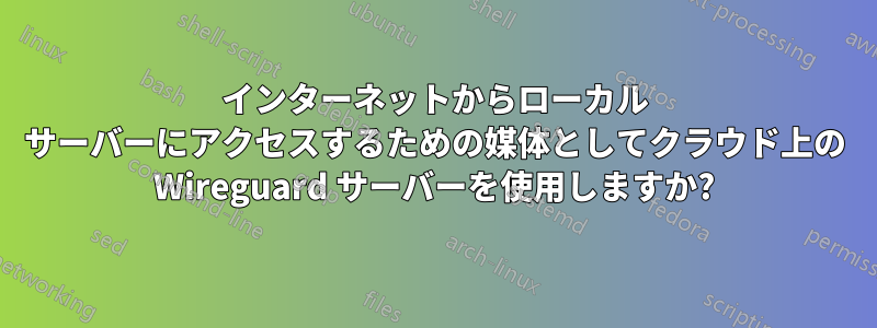 インターネットからローカル サーバーにアクセスするための媒体としてクラウド上の Wireguard サーバーを使用しますか?