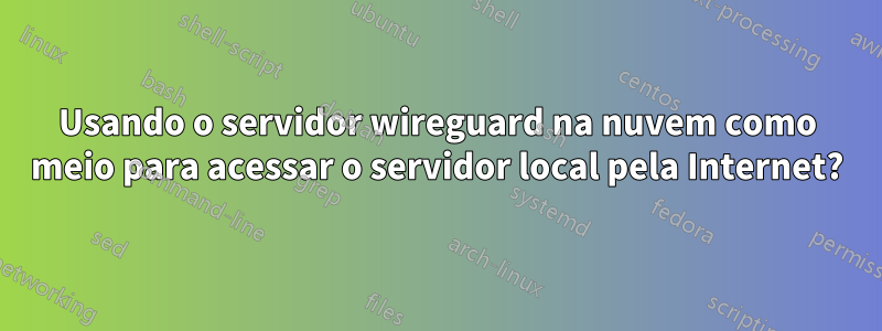 Usando o servidor wireguard na nuvem como meio para acessar o servidor local pela Internet?