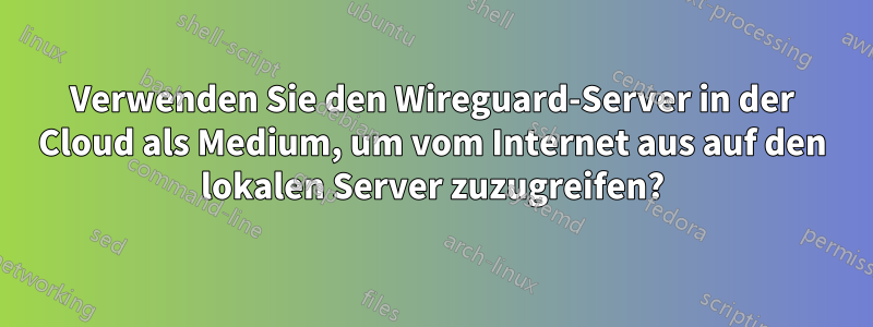 Verwenden Sie den Wireguard-Server in der Cloud als Medium, um vom Internet aus auf den lokalen Server zuzugreifen?