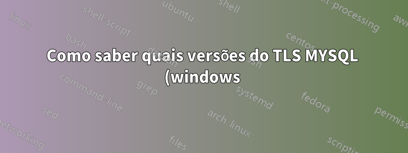 Como saber quais versões do TLS MYSQL (windows) está usando?