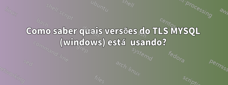 Como saber quais versões do TLS MYSQL (windows) está usando?