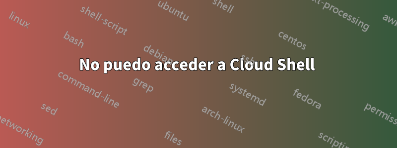 No puedo acceder a Cloud Shell