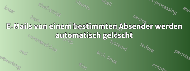 E-Mails von einem bestimmten Absender werden automatisch gelöscht