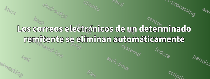 Los correos electrónicos de un determinado remitente se eliminan automáticamente