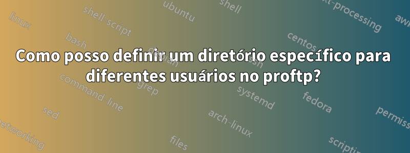 Como posso definir um diretório específico para diferentes usuários no proftp?